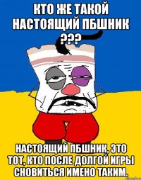 Кто же такой настоящий ПБшник ??? Настоящий ПБшник, это тот, кто после долгой игры сновиться имено таким.