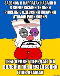 Заебись в карпатах казаки и в киеве казаки тильки ряженые одесский казачий атаман рабинович Тебе привет передаёт на волыни пан ярузельский глав.атаман