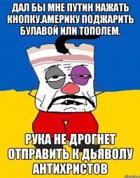 Дал бы мне путин нажать кнопку.америку поджарить булавой или тополем. Рука не дрогнет отправить к дьяволу антихристов