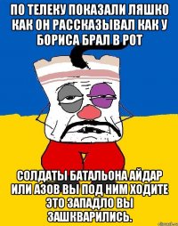 По телеку показали ляшко как он рассказывал как у бориса брал в рот Солдаты батальона айдар или азов вы под ним ходите это западло вы зашкварились.