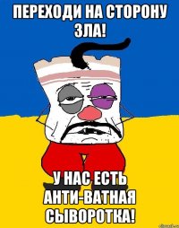 переходи на сторону зла! у нас есть анти-ватная сыворотка!