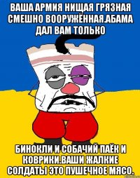 Ваша армия нищая грязная смешно вооружённая.абама дал вам только Бинокли и собачий паёк и коврики.ваши жалкие солдаты это пушечное мясо.