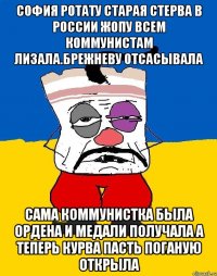 София ротату старая стерва в россии жопу всем коммунистам лизала.брежневу отсасывала Сама коммунистка была ордена и медали получала а теперь курва пасть поганую открыла