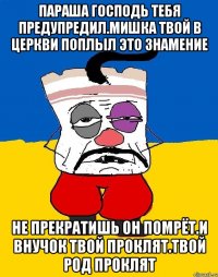 Параша господь тебя предупредил.мишка твой в церкви поплыл это знамение Не прекратишь он помрёт.и внучок твой проклят.твой род проклят