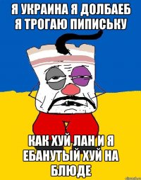 Я Украина я долбаеб я трогаю пипиську Как хуй лан и я ебанутый хуй на блюде