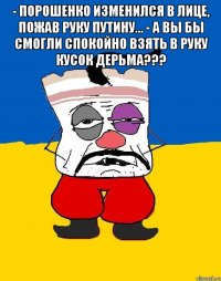 - Порошенко изменился в лице, пожав руку Путину... - А Вы бы смогли спокойно взять в руку кусок дерьма??? 