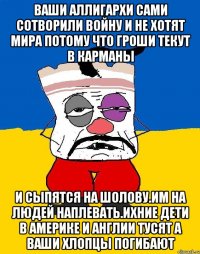 Ваши аллигархи сами сотворили войну и не хотят мира потому что гроши текут в карманы И сыпятся на шолову.им на людей наплевать.ихние дети в америке и англии тусят а ваши хлопцы погибают