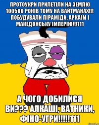 ПротоУкри прилетіли на землю 100500 років тому на вайтманах!!! Побудували піраміди, Аркаїм і Македонську Імперію!!!111 А чого добилися ви??? Алкаші, Ватники, Фіно-Угри!!!!!111