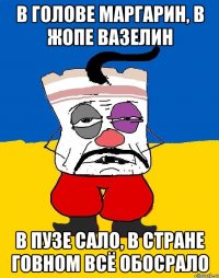 в голове маргарин, в жопе вазелин в пузе сало, в стране говном всё обосрало