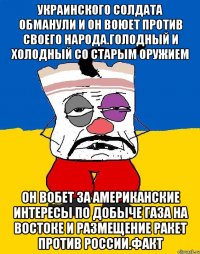 Украинского солдата обманули и он воюет против своего народа.голодный и холодный со старым оружием Он вобет за американские интересы по добыче газа на востоке и размещение ракет против россии.факт