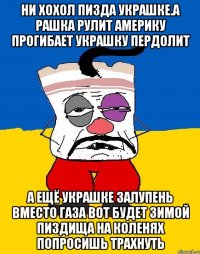 Ни хохол пизда украшке.а рашка рулит америку прогибает украшку пердолит А ещё украшке залупень вместо газа вот будет зимой пиздища на коленях попросишь трахнуть