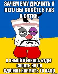 Зачем ему дрочить у него вы сосёте 6 раз в сутки. А зимой и европа будет сосать но он сдюжит.кормить то надо