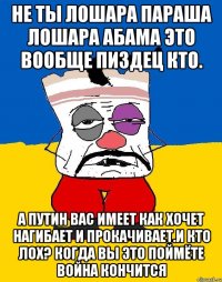 Не ты лошара параша лошара абама это вообще пиздец кто. А путин вас имеет как хочет нагибает и прокачивает.и кто лох? Когда вы это поймёте война кончится