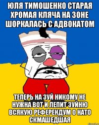 Юля тимошенко старая хромая кляча на зоне шоркалась с адвокатом Теперь на зуй никому не нужна вот и лепит зуйню всякую референдум о нато скмашедшая