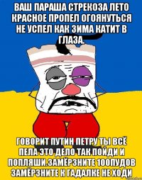 Ваш параша стрекоза лето красное пропел огоянуться не успел как зима катит в глаза. Говорит путин петру ты всё пела это дело так пойди и попляши.замёрзните 100пудов замёрзните к гадалке не ходи