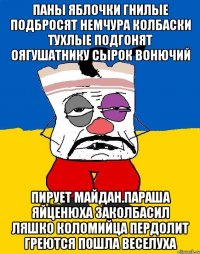 Паны яблочки гнилые подбросят немчура колбаски тухлые подгонят оягушатнику сырок вонючий Пирует майдан.параша яйценюха заколбасил ляшко коломийца пердолит греются пошла веселуха