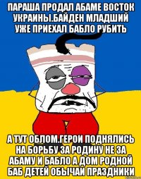 Параша продал абаме восток украины.байден младший уже приехал бабло рубить А тут облом.герои поднялись на борьбу за родину не за абаму и бабло а дом родной баб детей обычаи праздники