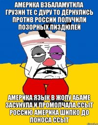 Америка взбаламутила грузин те с дуру то дёрнулись против россии получили позорных пиздюлей Америка язык в жопу абаме засунула и промолчала.ссыт россию америка шипко до поноса ссыт