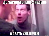 до зарплаты еще 2 недели а срать уже нечем