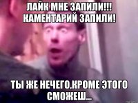 лайк мне запили!!! каментарий запили! ты же нечего,кроме этого сможеш...