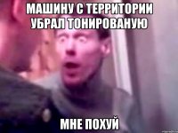 машину с территории убрал тонированую мне похуй