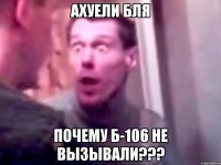 Ахуели бля Почему б-106 не вызывали???