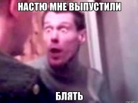 Настю мне выпустили блять