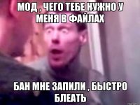 МОД , ЧЕГО ТЕБЕ НУЖНО У МЕНЯ В ФАЙЛАХ БАН МНЕ ЗАПИЛИ , БЫСТРО БЛЕАТЬ