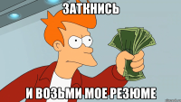 заткнись и возьми мое резюме