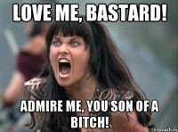 love me, bastard! admire me, you son of a bitch!