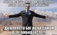 -Как ты можешь писать и все остальное делать правой и левой рукой??? -Да я просто Бог,но на самом деле-АМБИДЕКСТР!!!