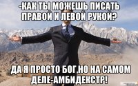 -Как ты можешь писать правой и левой рукой? -Да я просто Бог,но на самом деле-АМБИДЕКСТР!