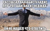 рассказал ваххабисту хадис про "рог шайтана из неджда" он не нашёл что ответить