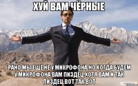 Хуй вам чёрные Рано мы ещё не у микрофона.Но когда будем у микрофона вам пиздец.Хотя вам и так пиздец.Вот так вот