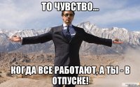 То чувство... когда ВСЕ работают, а ТЫ - в ОТПУСКЕ!