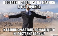 Поставил 2 голоса на Марика в 1/4 турнира и ставка сработала ,пожадед,что не поставил больше