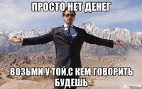 Просто нет денег Возьми у той,с кем говорить будешь