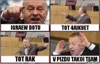 IGRAEW DOTU TOT 4AIKUET TOT RAK V PIZDU TAKOI TEAM