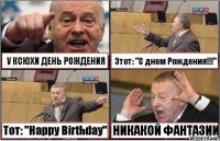 У КСЮХИ ДЕНЬ РОЖДЕНИЯ Этот: "С днем Рождения!!!" Тот: "Happy Birthday" НИКАКОЙ ФАНТАЗИИ