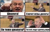 Шкалата! А хочет игры делать! Он тоже шкалата? Так всё, надо сделать мем!