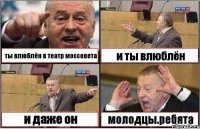 ты влюблён в театр моссовета и ты влюблён и даже он молодцы.ребята