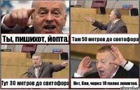 Ты, пишихот, йопта. Там 50 метров до светофора Тут 30 метров до светофора Нет, бля, через 10 полос ломится.