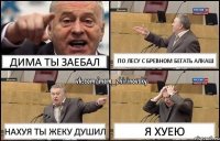 Дима ты заебал По лесу с бревном бегать алкаш Нахуя ты жеку душил Я хуею