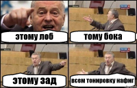 этому лоб тому бока этому зад всем тонировку нафиг
