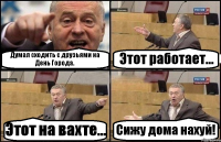 Думал сходить с друзьями на День Города. Этот работает... Этот на вахте... Сижу дома нахуй!