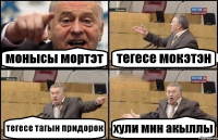 монысы мортэт тегесе мокэтэн тегесе тагын придорок хули мин акыллы
