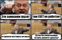 Эти заявками грузят там ESET не работает те проксю поставить не могут Да вы без меня вообще чо-нить можете сделать?