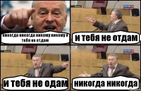 никогда никогда никому никому я тебя не отдам и тебя не отдам и тебя не одам никогда никогда