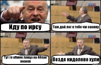Иду по ирсу Там дай лог я тебе чм закину Тут го обмен ловца на 40пак знаков Везде кидолово хули