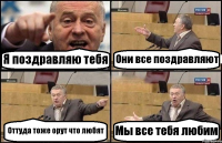 Я поздравляю тебя Они все поздравляют Оттуда тоже орут что любят Мы все тебя любим